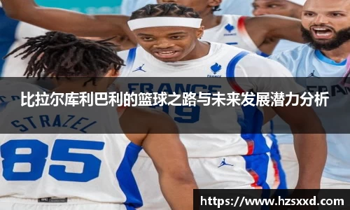 比拉尔库利巴利的篮球之路与未来发展潜力分析
