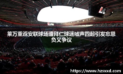 莱万重返安联球场遭拜仁球迷嘘声四起引发忘恩负义争议