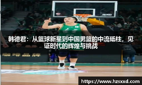 韩德君：从篮球新星到中国男篮的中流砥柱，见证时代的辉煌与挑战