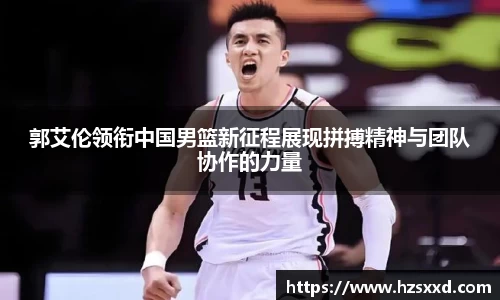 郭艾伦领衔中国男篮新征程展现拼搏精神与团队协作的力量